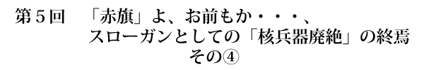 第5回「赤旗」よ、お前もか・・・、スローガンとしての「核兵器廃絶」の終焉 そのC