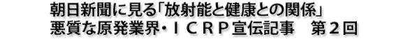 朝日新聞に見る「放射能と健康との関係」　悪質な原発業界・ＩＣＲＰ宣伝記事　第２回