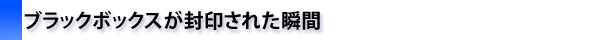 ブラックボックスが封印された瞬間