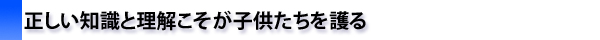 正しい知識と理解こそが子供たちを護る