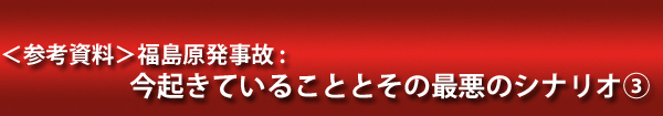 ＜参考資料＞福島原発事故：今起きていることとその最悪のシナリオ③