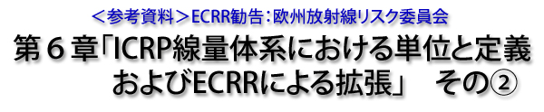 ＜参考資料＞ECRR勧告：欧州放射線リスク委員会　第６章「ICRP線量体系における単位とその定義およびECRRによる拡張」その②