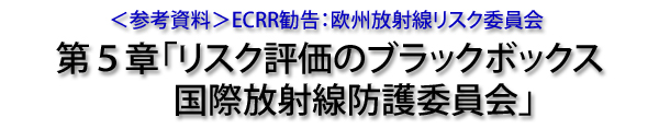 ＜参考資料＞ECRR勧告：欧州放射線リスク委員会　第５章「リスク評価のブラックボックス国際放射線防護委員会」