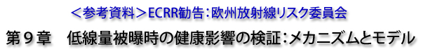 ＜参考資料＞ECRR勧告：欧州放射線リスク委員会　第9章　低線量被曝時の健康影響の検証：メカニズムとモデル