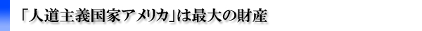 「人道主義国家アメリカ」は最大の財産