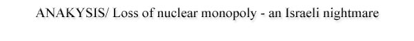 ANAKYSIS/ Loss of nuclear monopoly - an Israeli nightmare